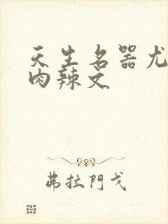 天生名器尤物h肉辣文