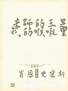 老师的玉足伸进我的喉咙里