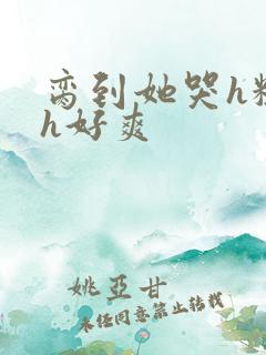 脔到她哭h粗话h好爽