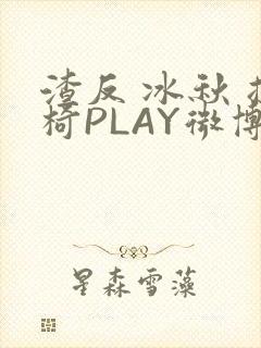 渣反 冰秋 摇椅PLAY微博