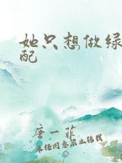 她只想做绿茶女配