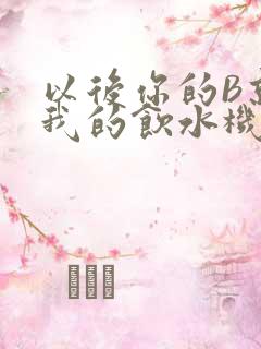 以后你的B就是我的饮水机