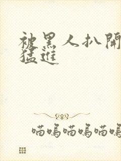 被黑人扒开双腿猛进