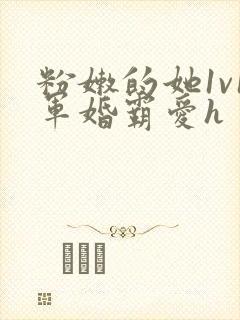 粉嫩的她1v1军婚霸爱h