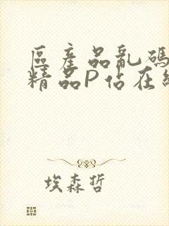 区产品乱码芒果精品P站在线