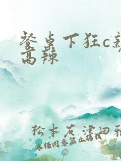 餐桌下狂c亲女高辣