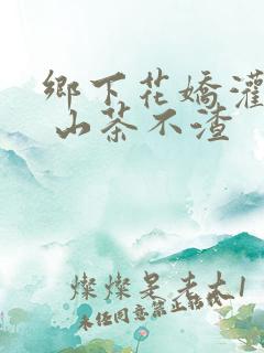 乡下花娇灌日常 山茶不渣