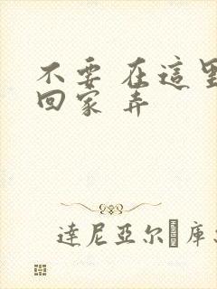 不要 在这里 回家 弄