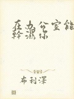 在办公室能不能干湿你