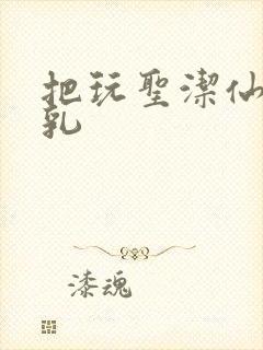 把玩圣洁仙子雪乳