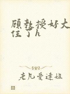 顾教授好大含不住了h