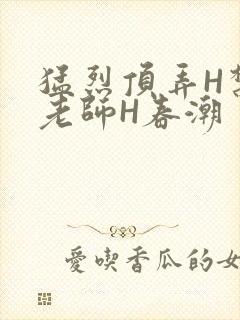 猛烈顶弄H禁欲老师H春潮