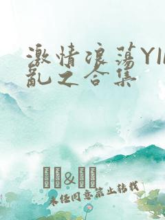 激情浪荡YIN乱之合集