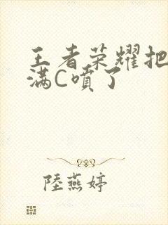 王者荣耀把姬小满C喷了