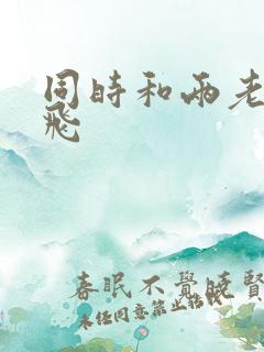 同时和两老师双飞