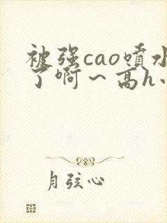 被强cao喷水了啊～高h小说