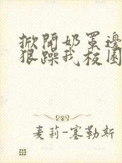 掀开奶罩边躁狠狠躁我校园