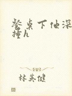 餐桌下他深深顶撞h