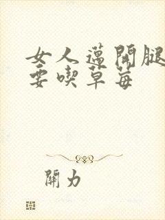 女人迈开腿男人要吃草莓