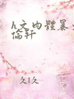 h文肉体暴力强伦轩