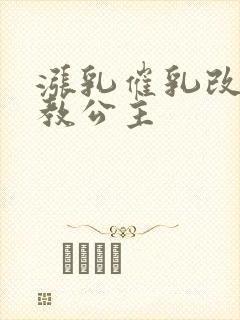 涨乳催乳改造调教公主