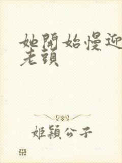 她开始慢迎迎合老头