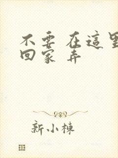 不要 在这里 回家 弄