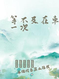 等不及在车里做一次