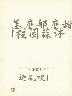 怎么那么甜1v1校园苏沐