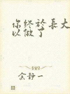 你终于长大了可以做了