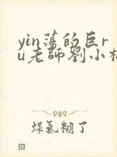 yin荡的巨ru老师刘小棉