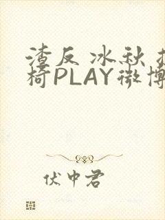 渣反 冰秋 摇椅PLAY微博