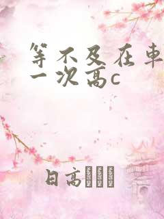 等不及在车里做一次高c