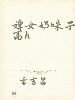 婢女奶咪子真大高h