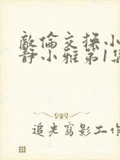 敌伦交换小敏小静小雅第1集