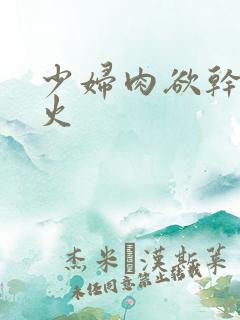 少妇肉欲干柴烈火