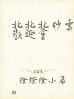 北北北砂云缨的欢迎会