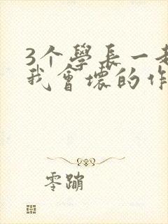 3个学长一起上我会坏的作文