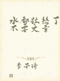 水都拉丝了还说不要文章