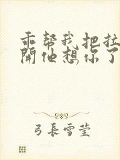 乖帮我把拉链拉开他想你了