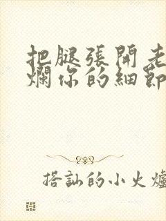 把腿张开老子臊烂你的细节