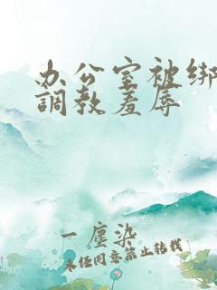 办公室被绑奶头调教羞辱