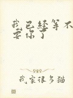 我已经等不及想要你了