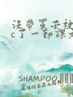 没带罩子被校霸c了一节课文