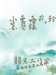 小东西我干的你怎么样