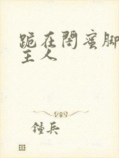 跪在闺蜜脚下叫主人