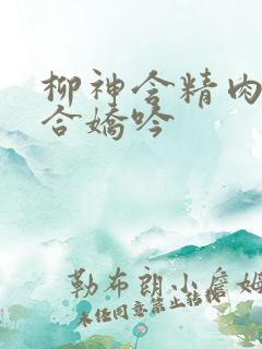 柳神含精肉臀迎合娇吟