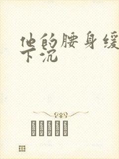 他的腰身缓慢的下沉