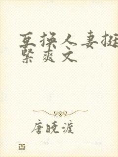 互换人妻挺进好紧爽文