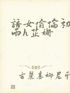 诱女偷伦初尝云雨h芷姗